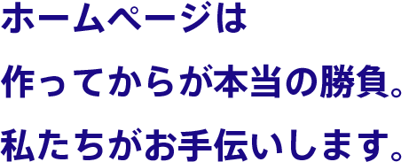 ホームページは作ってからが本当の勝負。私たちがお手伝いします。